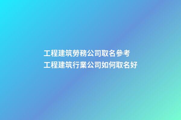 工程建筑勞務公司取名參考 工程建筑行業公司如何取名好-第1張-公司起名-玄機派